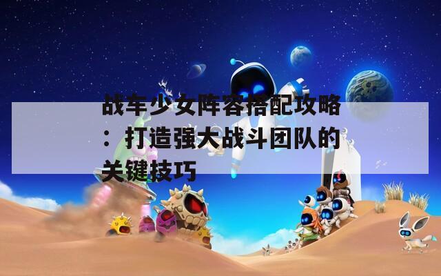 战车少女阵容搭配攻略：打造强大战斗团队的关键技巧