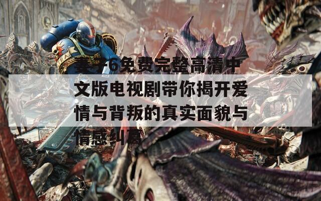 妻子6免费完整高清中文版电视剧带你揭开爱情与背叛的真实面貌与情感纠葛