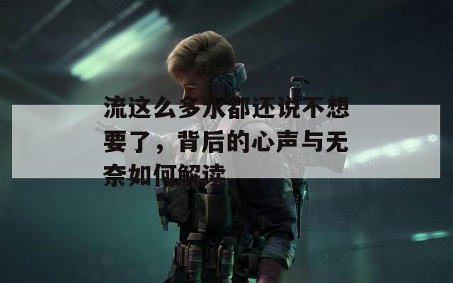 流这么多水都还说不想要了，背后的心声与无奈如何解读