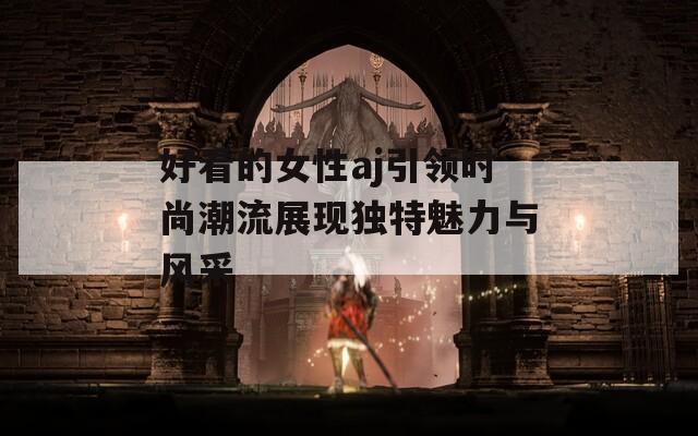 好看的女性aj引领时尚潮流展现独特魅力与风采