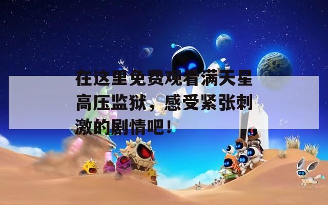 在这里免费观看满天星高压监狱，感受紧张刺激的剧情吧！