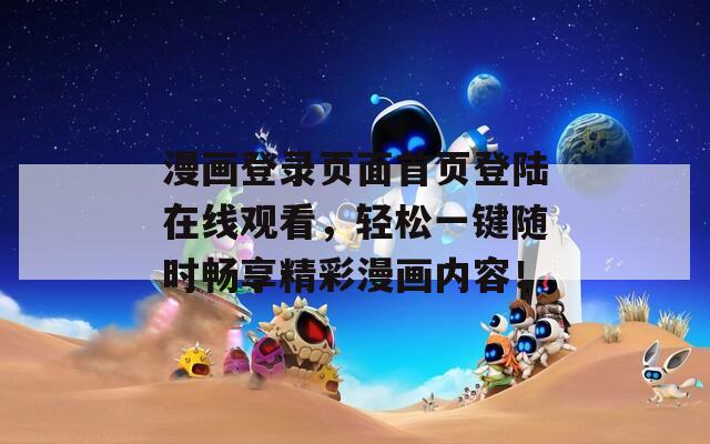 漫画登录页面首页登陆在线观看，轻松一键随时畅享精彩漫画内容！