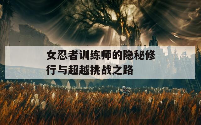 女忍者训练师的隐秘修行与超越挑战之路