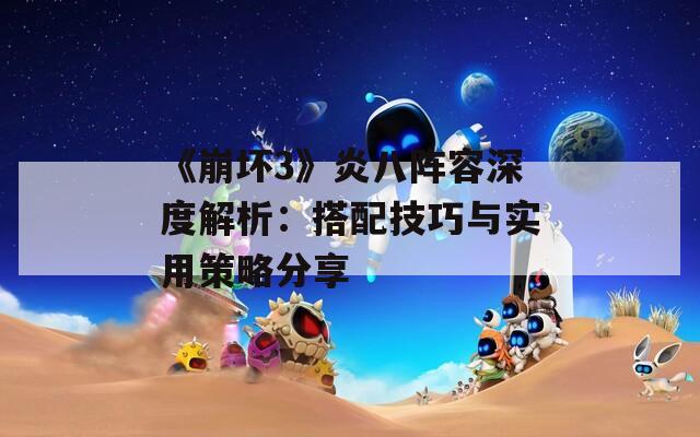 《崩坏3》炎八阵容深度解析：搭配技巧与实用策略分享