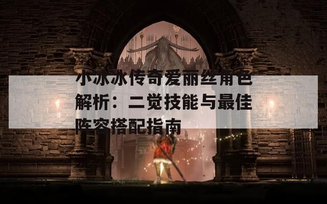 小冰冰传奇爱丽丝角色解析：二觉技能与最佳阵容搭配指南