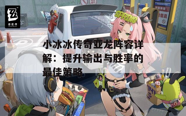 小冰冰传奇亚龙阵容详解：提升输出与胜率的最佳策略