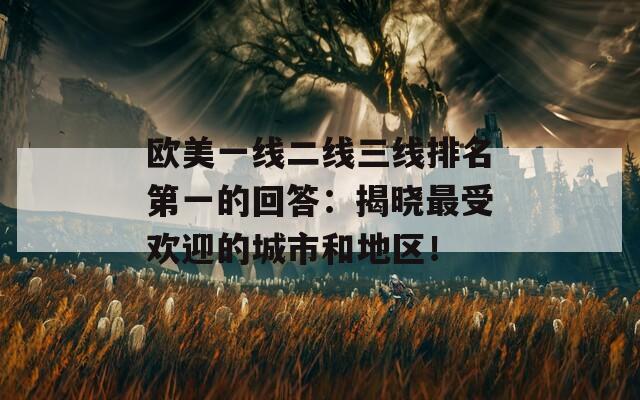 欧美一线二线三线排名第一的回答：揭晓最受欢迎的城市和地区！
