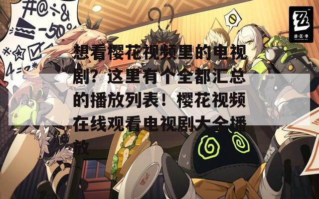 想看樱花视频里的电视剧？这里有个全都汇总的播放列表！樱花视频在线观看电视剧大全播放