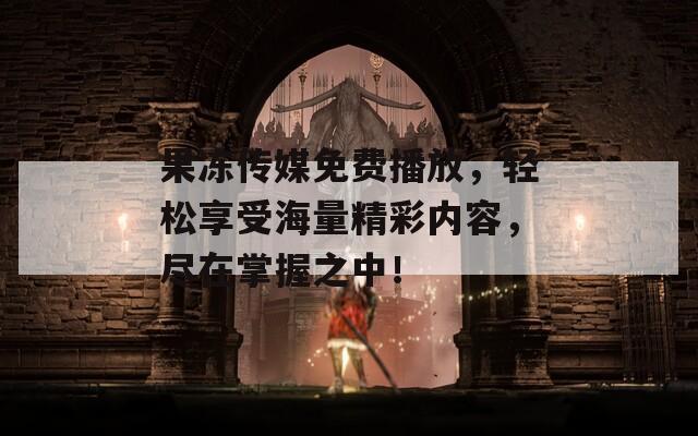 果冻传媒免费播放，轻松享受海量精彩内容，尽在掌握之中！