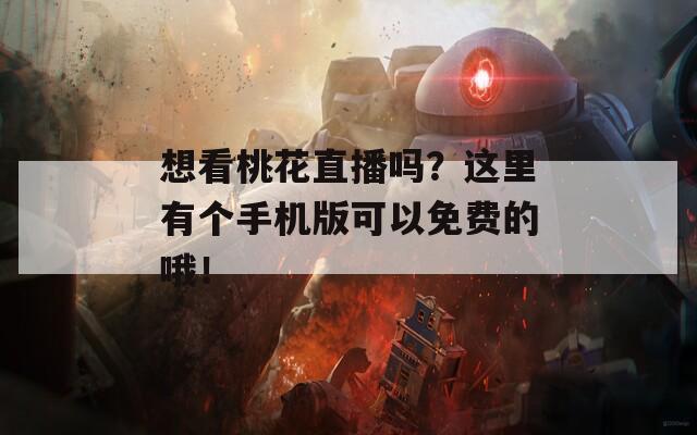 想看桃花直播吗？这里有个手机版可以免费的哦！