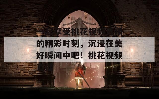 一起享受桃花视频直播的精彩时刻，沉浸在美好瞬间中吧！桃花视频直播