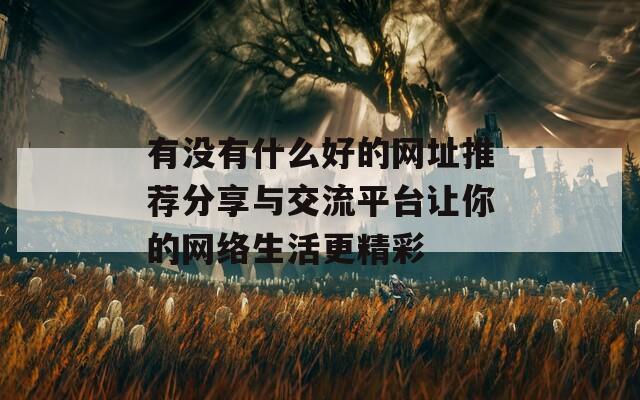 有没有什么好的网址推荐分享与交流平台让你的网络生活更精彩