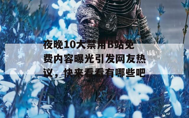 夜晚10大禁用B站免费内容曝光引发网友热议，快来看看有哪些吧
