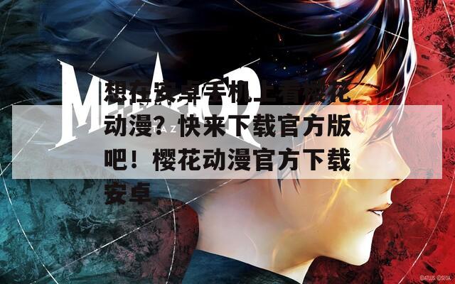 想在安卓手机上看樱花动漫？快来下载官方版吧！樱花动漫官方下载安卓