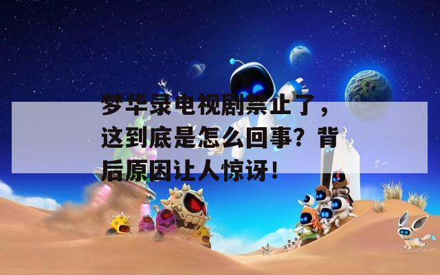 梦华录电视剧禁止了，这到底是怎么回事？背后原因让人惊讶！
