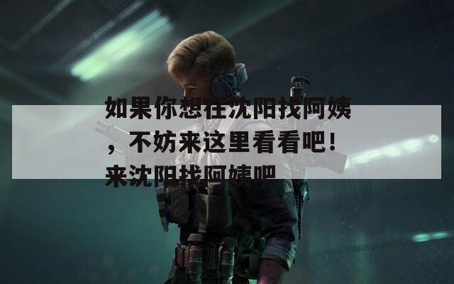 如果你想在沈阳找阿姨，不妨来这里看看吧！来沈阳找阿姨吧