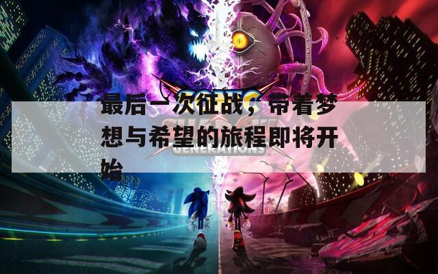 最后一次征战，带着梦想与希望的旅程即将开始