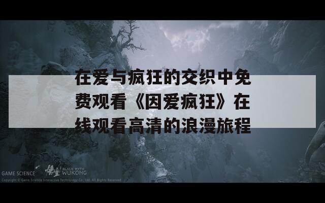 在爱与疯狂的交织中免费观看《因爱疯狂》在线观看高清的浪漫旅程