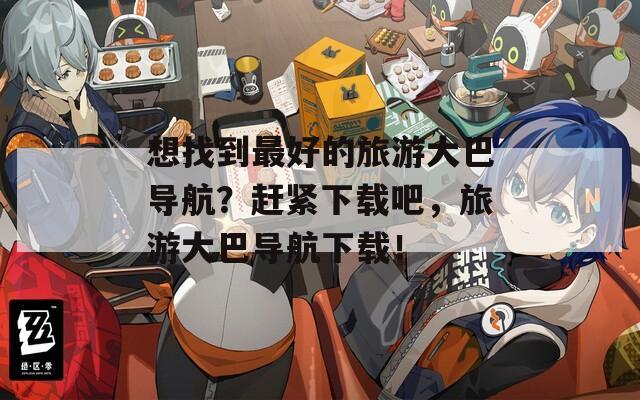 想找到最好的旅游大巴导航？赶紧下载吧，旅游大巴导航下载！