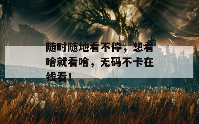 随时随地看不停，想看啥就看啥，无码不卡在线看！