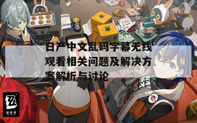日产中文乱码字幕无线观看相关问题及解决方案解析与讨论