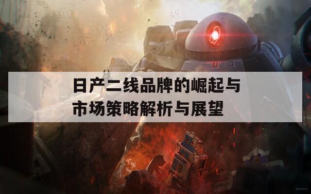 日产二线品牌的崛起与市场策略解析与展望