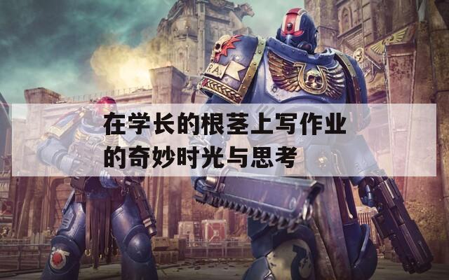 在学长的根茎上写作业的奇妙时光与思考