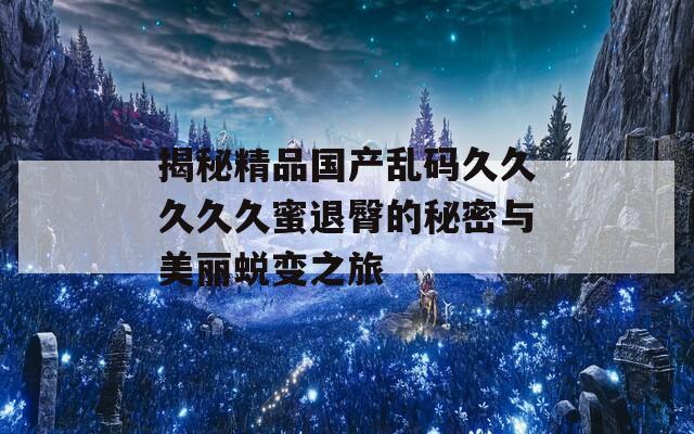 揭秘精品国产乱码久久久久久蜜退臀的秘密与美丽蜕变之旅