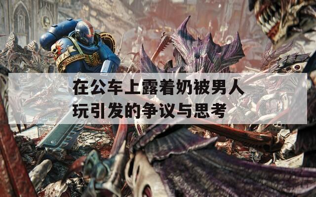 在公车上露着奶被男人玩引发的争议与思考