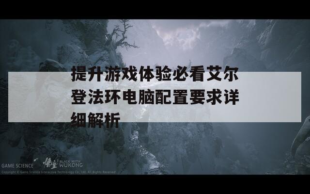 提升游戏体验必看艾尔登法环电脑配置要求详细解析