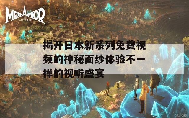 揭开日本新系列免费视频的神秘面纱体验不一样的视听盛宴