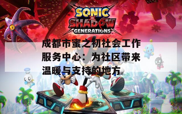 成都市蜜之初社会工作服务中心：为社区带来温暖与支持的地方