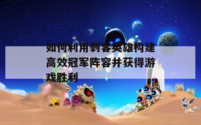 如何利用刺客英雄构建高效冠军阵容并获得游戏胜利