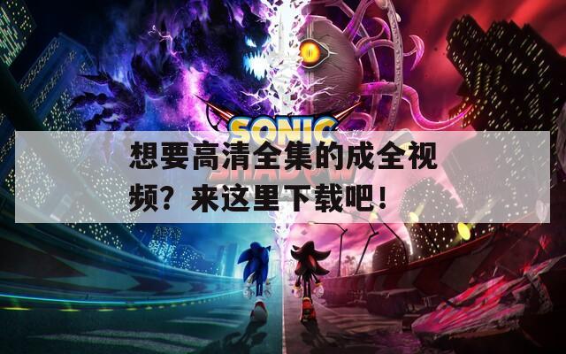想要高清全集的成全视频？来这里下载吧！