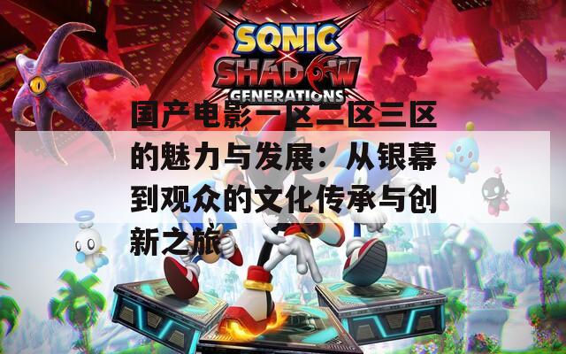 国产电影一区二区三区的魅力与发展：从银幕到观众的文化传承与创新之旅