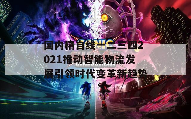 国内精自线一二三四2021推动智能物流发展引领时代变革新趋势