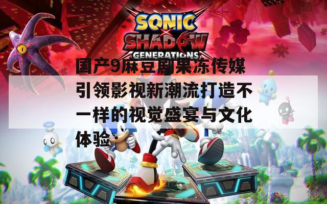 国产9麻豆剧果冻传媒引领影视新潮流打造不一样的视觉盛宴与文化体验