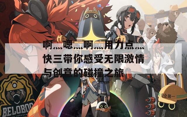 啊灬嗯灬啊灬用力点灬快三带你感受无限激情与创意的碰撞之旅