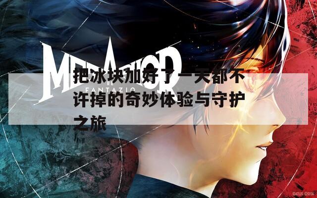把冰块加好了一天都不许掉的奇妙体验与守护之旅