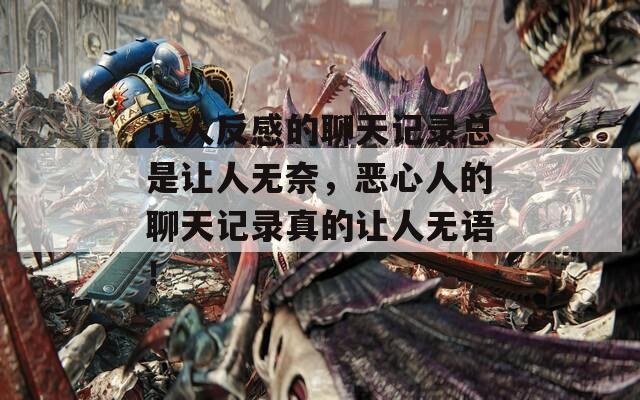 让人反感的聊天记录总是让人无奈，恶心人的聊天记录真的让人无语！
