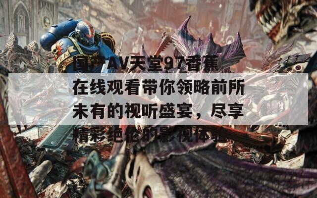 国产AV天堂97香蕉在线观看带你领略前所未有的视听盛宴，尽享精彩绝伦的影视体验