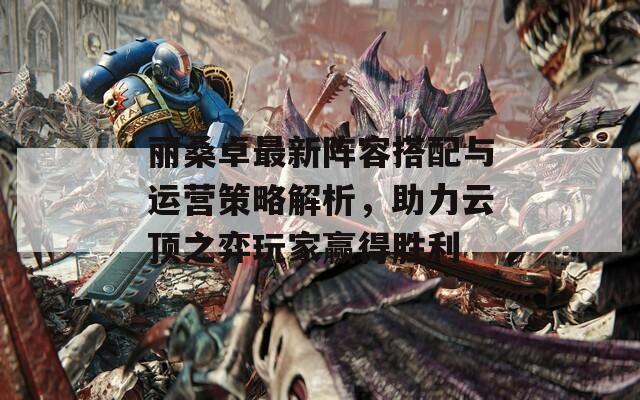 丽桑卓最新阵容搭配与运营策略解析，助力云顶之弈玩家赢得胜利