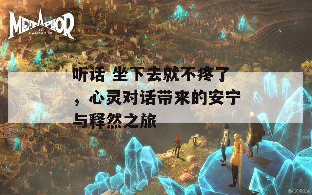 听话 坐下去就不疼了，心灵对话带来的安宁与释然之旅