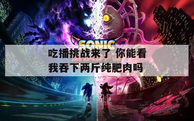 吃播挑战来了 你能看我吞下两斤纯肥肉吗