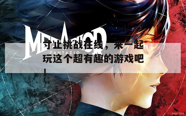 寸止挑战在线，来一起玩这个超有趣的游戏吧！