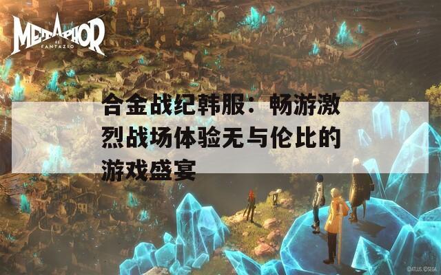合金战纪韩服：畅游激烈战场体验无与伦比的游戏盛宴