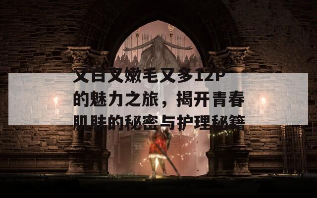 又白又嫩毛又多12P的魅力之旅，揭开青春肌肤的秘密与护理秘籍
