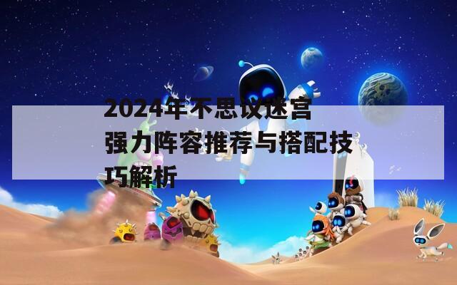 2024年不思议迷宫强力阵容推荐与搭配技巧解析