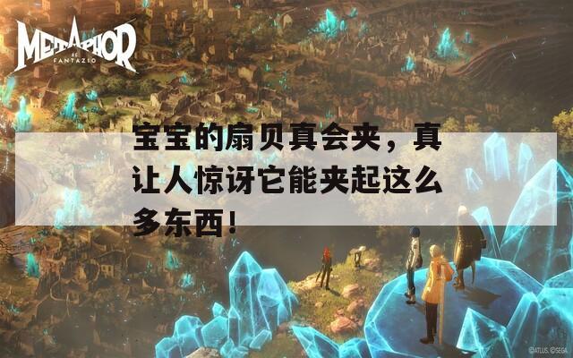 宝宝的扇贝真会夹，真让人惊讶它能夹起这么多东西！