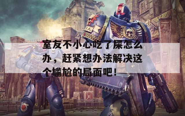 室友不小心吃了屎怎么办，赶紧想办法解决这个尴尬的局面吧！